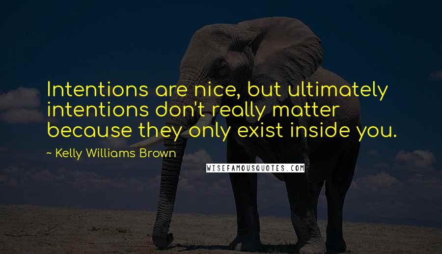 Kelly Williams Brown Quotes: Intentions are nice, but ultimately intentions don't really matter because they only exist inside you.