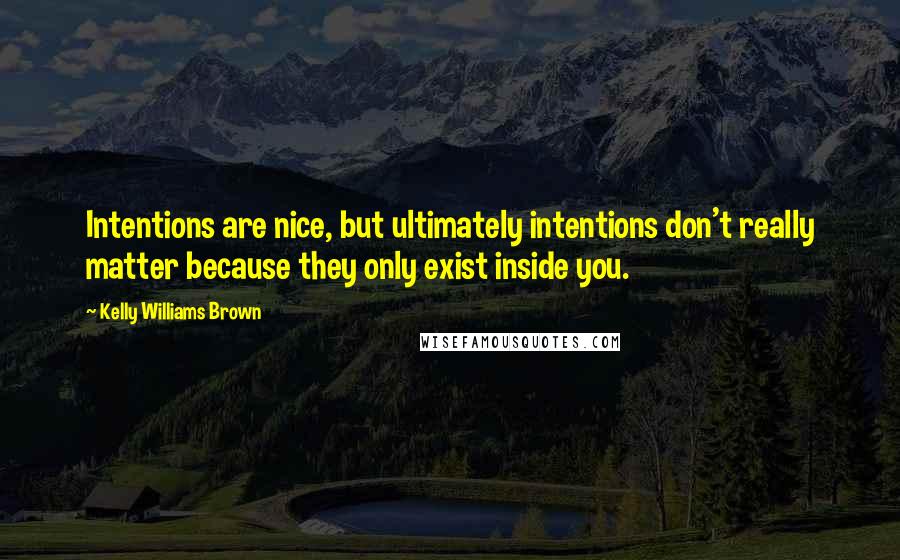 Kelly Williams Brown Quotes: Intentions are nice, but ultimately intentions don't really matter because they only exist inside you.