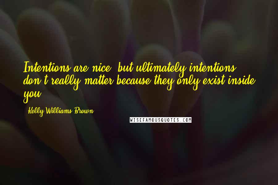 Kelly Williams Brown Quotes: Intentions are nice, but ultimately intentions don't really matter because they only exist inside you.