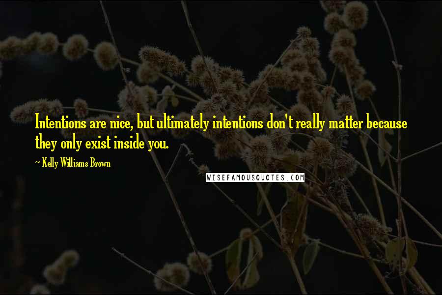 Kelly Williams Brown Quotes: Intentions are nice, but ultimately intentions don't really matter because they only exist inside you.