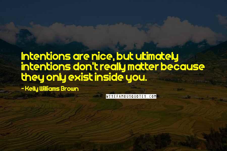 Kelly Williams Brown Quotes: Intentions are nice, but ultimately intentions don't really matter because they only exist inside you.