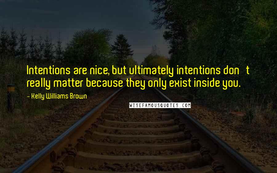 Kelly Williams Brown Quotes: Intentions are nice, but ultimately intentions don't really matter because they only exist inside you.
