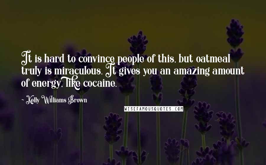 Kelly Williams Brown Quotes: It is hard to convince people of this, but oatmeal truly is miraculous. It gives you an amazing amount of energy, like cocaine.