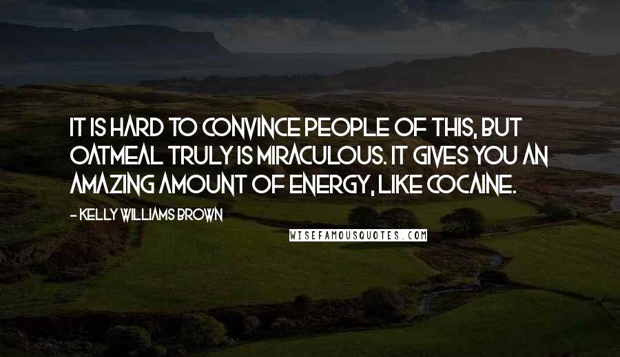 Kelly Williams Brown Quotes: It is hard to convince people of this, but oatmeal truly is miraculous. It gives you an amazing amount of energy, like cocaine.