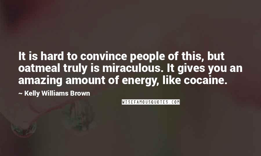 Kelly Williams Brown Quotes: It is hard to convince people of this, but oatmeal truly is miraculous. It gives you an amazing amount of energy, like cocaine.