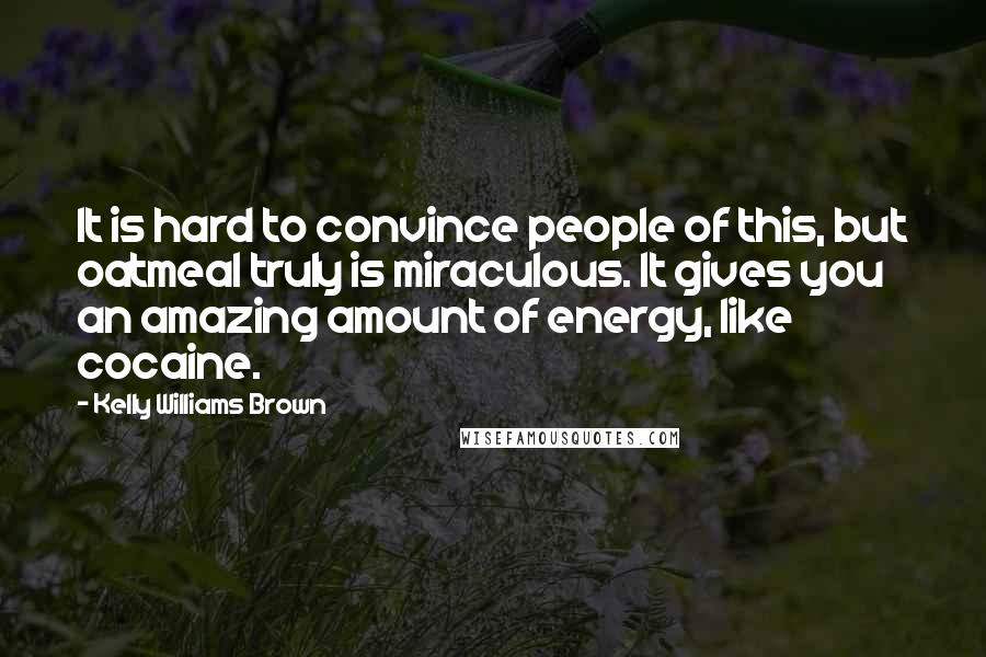 Kelly Williams Brown Quotes: It is hard to convince people of this, but oatmeal truly is miraculous. It gives you an amazing amount of energy, like cocaine.