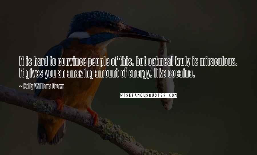 Kelly Williams Brown Quotes: It is hard to convince people of this, but oatmeal truly is miraculous. It gives you an amazing amount of energy, like cocaine.