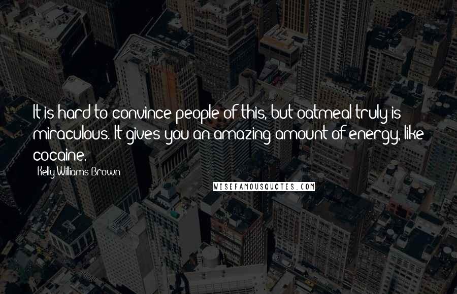 Kelly Williams Brown Quotes: It is hard to convince people of this, but oatmeal truly is miraculous. It gives you an amazing amount of energy, like cocaine.