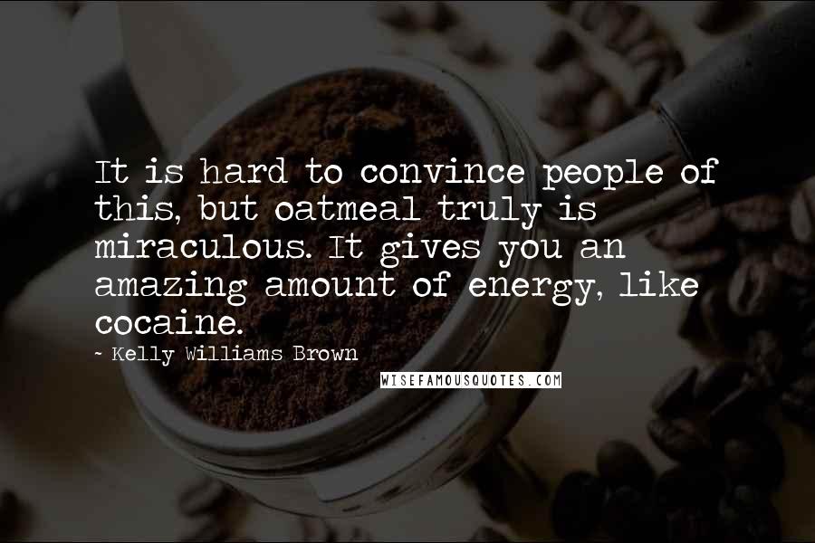 Kelly Williams Brown Quotes: It is hard to convince people of this, but oatmeal truly is miraculous. It gives you an amazing amount of energy, like cocaine.