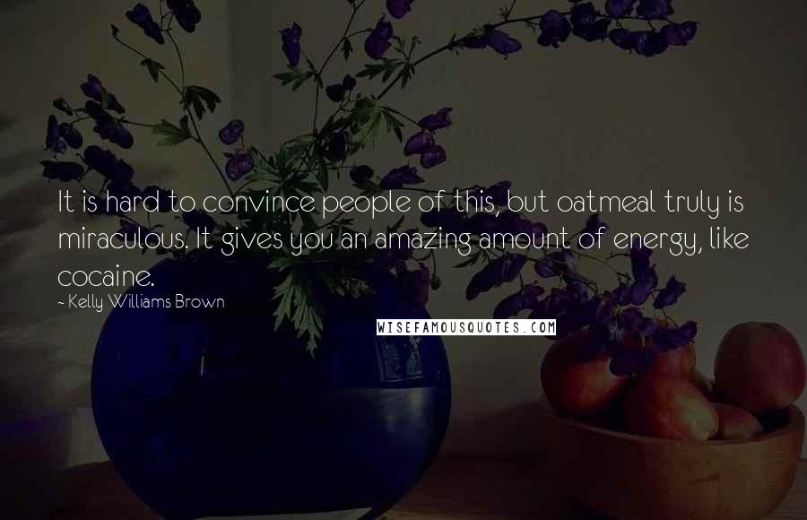 Kelly Williams Brown Quotes: It is hard to convince people of this, but oatmeal truly is miraculous. It gives you an amazing amount of energy, like cocaine.