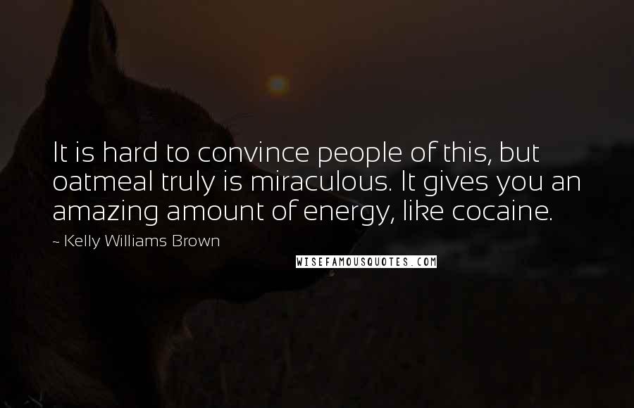 Kelly Williams Brown Quotes: It is hard to convince people of this, but oatmeal truly is miraculous. It gives you an amazing amount of energy, like cocaine.
