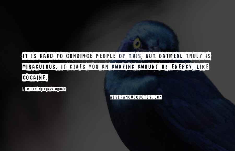 Kelly Williams Brown Quotes: It is hard to convince people of this, but oatmeal truly is miraculous. It gives you an amazing amount of energy, like cocaine.