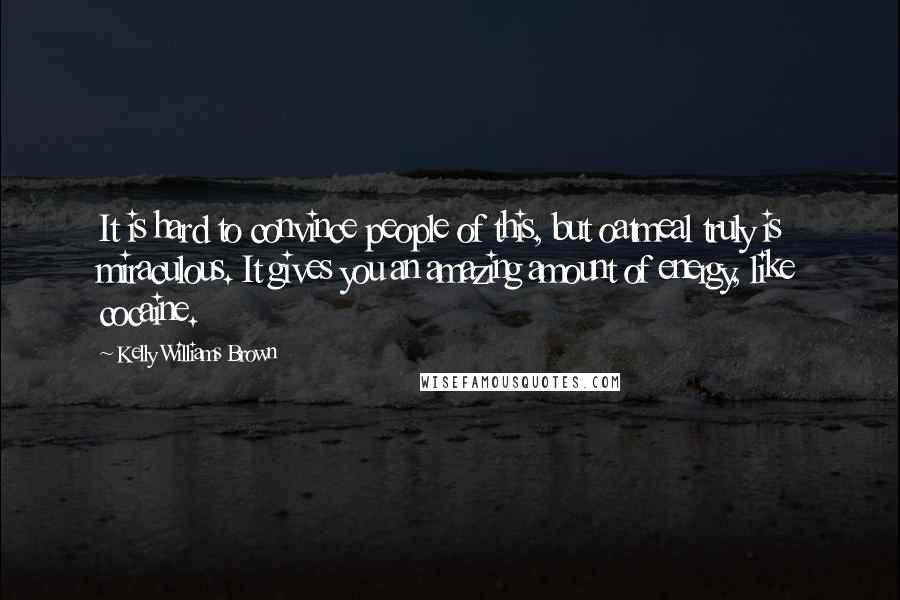 Kelly Williams Brown Quotes: It is hard to convince people of this, but oatmeal truly is miraculous. It gives you an amazing amount of energy, like cocaine.