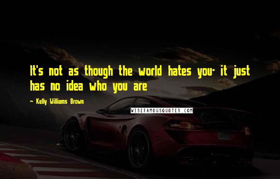 Kelly Williams Brown Quotes: It's not as though the world hates you- it just has no idea who you are
