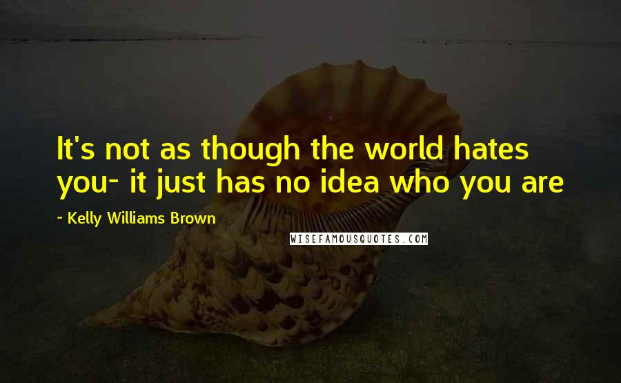 Kelly Williams Brown Quotes: It's not as though the world hates you- it just has no idea who you are