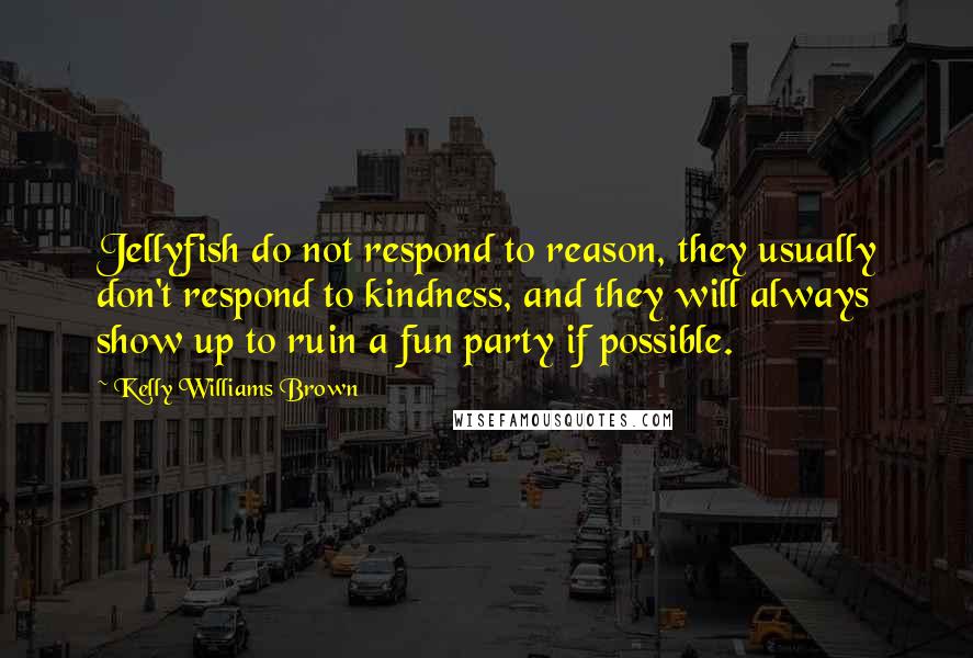 Kelly Williams Brown Quotes: Jellyfish do not respond to reason, they usually don't respond to kindness, and they will always show up to ruin a fun party if possible.