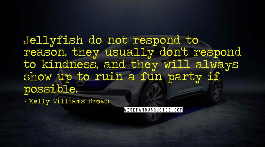 Kelly Williams Brown Quotes: Jellyfish do not respond to reason, they usually don't respond to kindness, and they will always show up to ruin a fun party if possible.