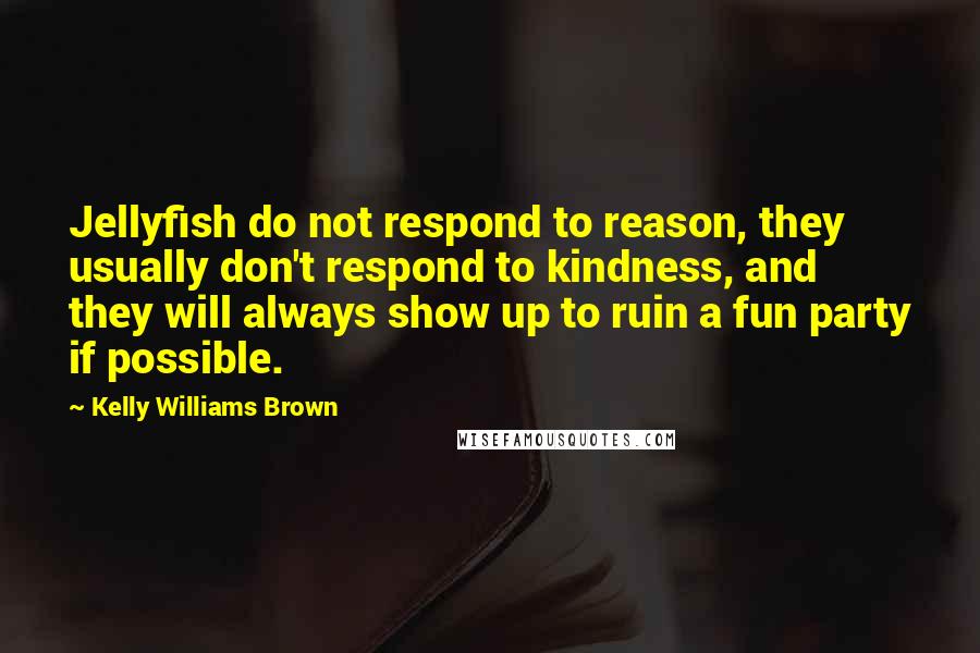 Kelly Williams Brown Quotes: Jellyfish do not respond to reason, they usually don't respond to kindness, and they will always show up to ruin a fun party if possible.