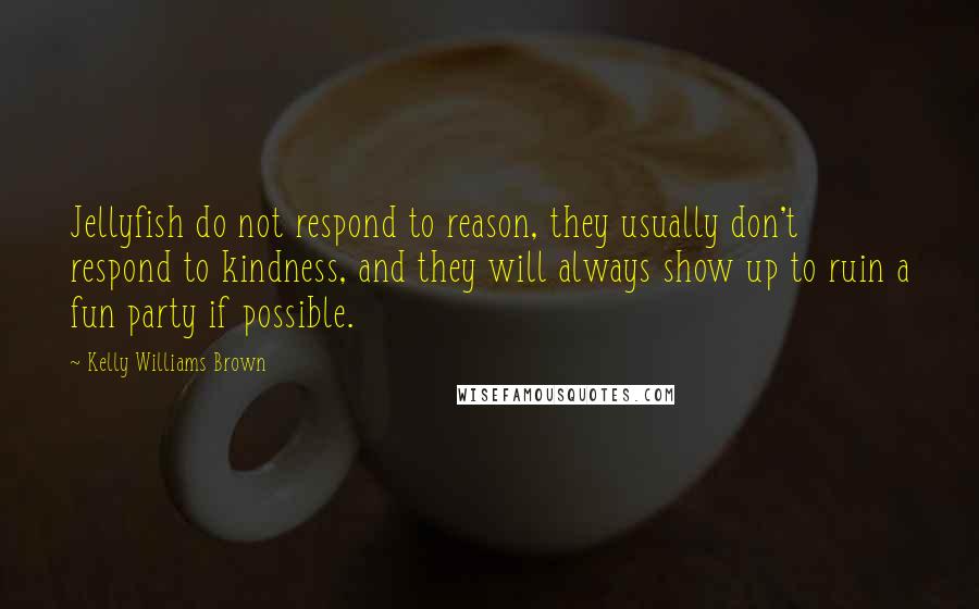 Kelly Williams Brown Quotes: Jellyfish do not respond to reason, they usually don't respond to kindness, and they will always show up to ruin a fun party if possible.