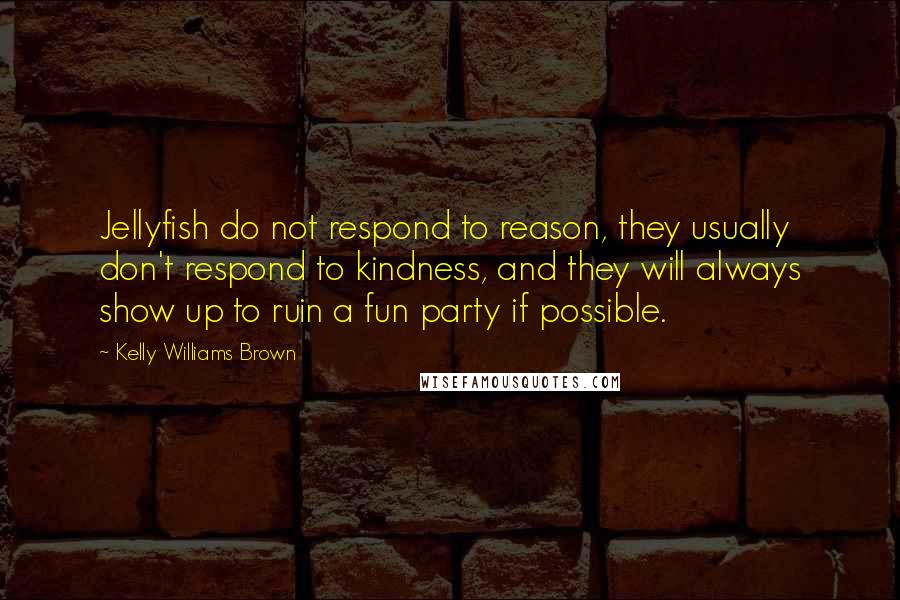 Kelly Williams Brown Quotes: Jellyfish do not respond to reason, they usually don't respond to kindness, and they will always show up to ruin a fun party if possible.