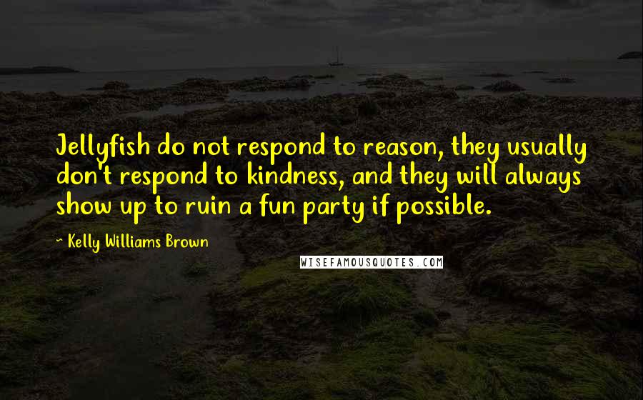 Kelly Williams Brown Quotes: Jellyfish do not respond to reason, they usually don't respond to kindness, and they will always show up to ruin a fun party if possible.