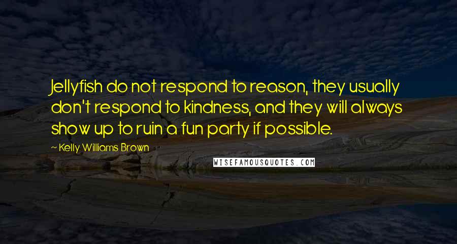 Kelly Williams Brown Quotes: Jellyfish do not respond to reason, they usually don't respond to kindness, and they will always show up to ruin a fun party if possible.