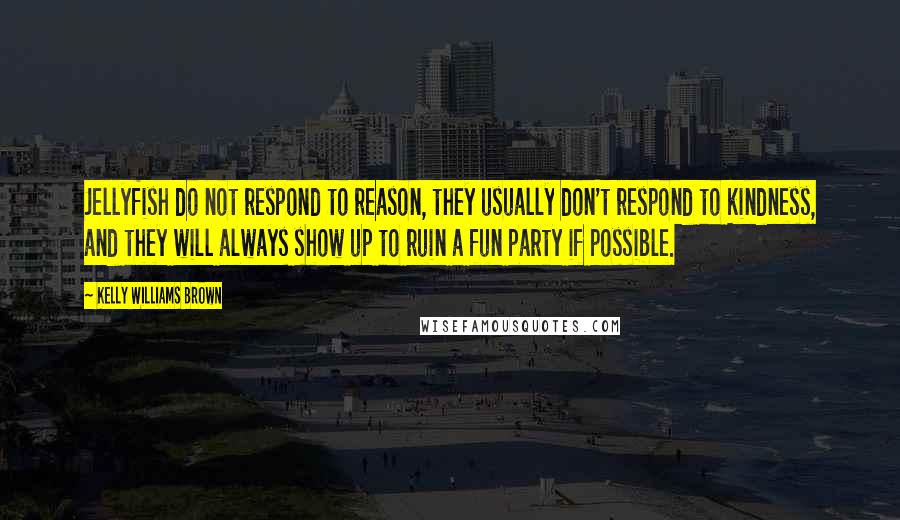 Kelly Williams Brown Quotes: Jellyfish do not respond to reason, they usually don't respond to kindness, and they will always show up to ruin a fun party if possible.