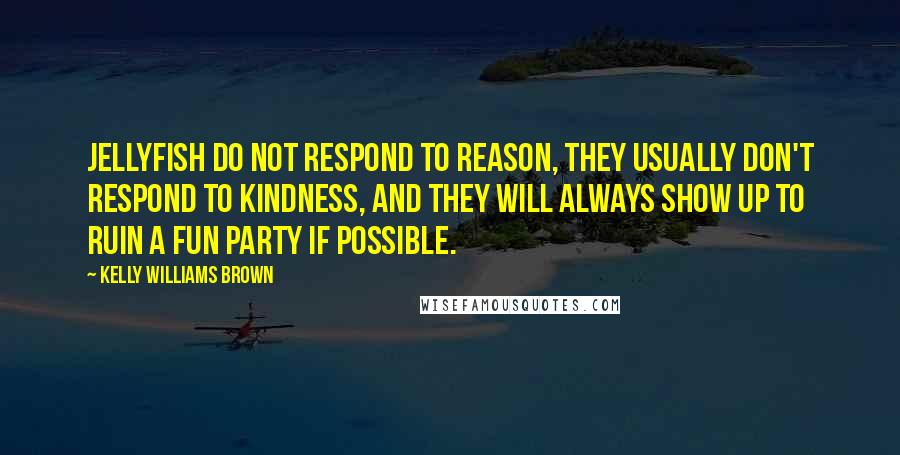 Kelly Williams Brown Quotes: Jellyfish do not respond to reason, they usually don't respond to kindness, and they will always show up to ruin a fun party if possible.