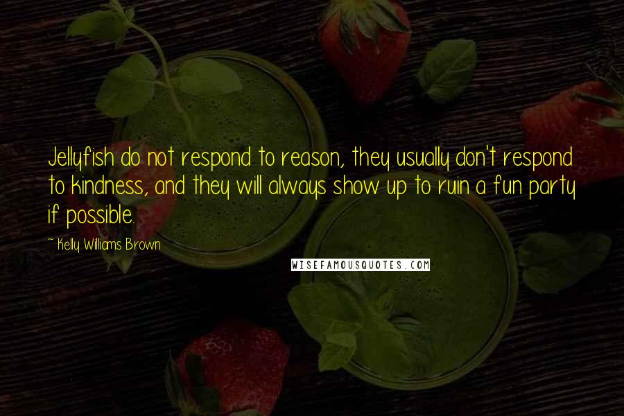 Kelly Williams Brown Quotes: Jellyfish do not respond to reason, they usually don't respond to kindness, and they will always show up to ruin a fun party if possible.