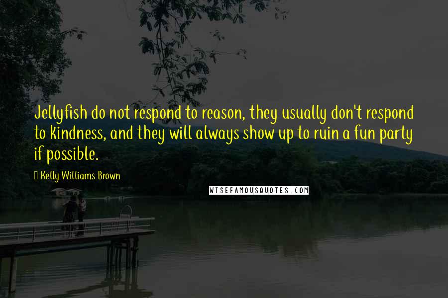 Kelly Williams Brown Quotes: Jellyfish do not respond to reason, they usually don't respond to kindness, and they will always show up to ruin a fun party if possible.