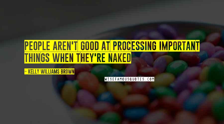 Kelly Williams Brown Quotes: People aren't good at processing important things when they're naked