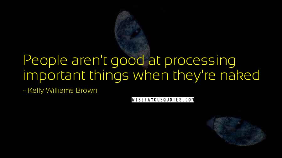 Kelly Williams Brown Quotes: People aren't good at processing important things when they're naked