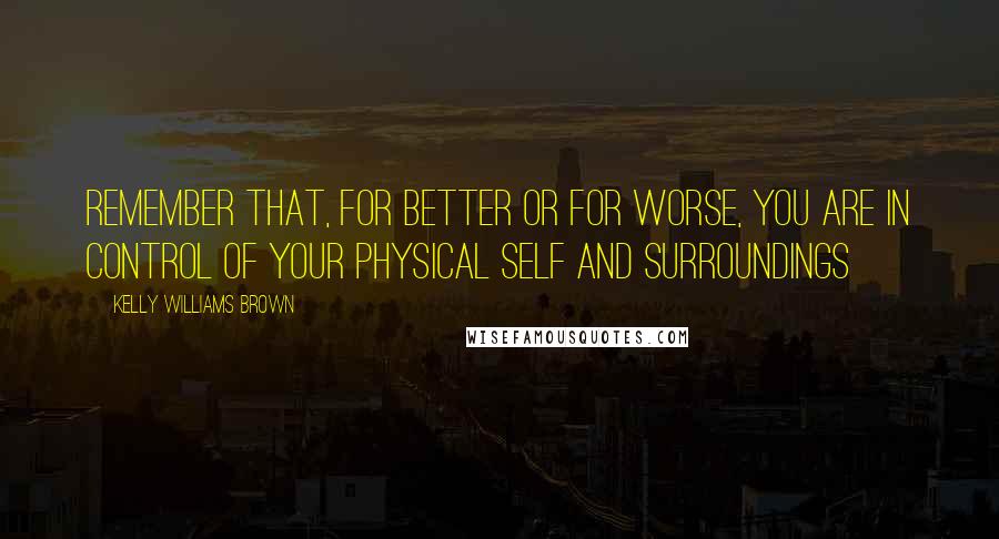 Kelly Williams Brown Quotes: Remember that, for better or for worse, you are in control of your physical self and surroundings