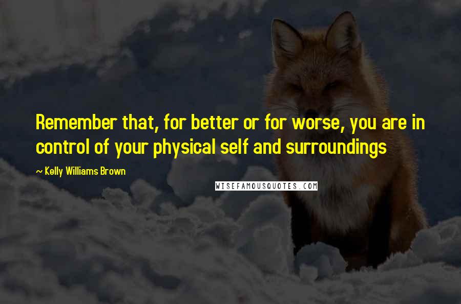 Kelly Williams Brown Quotes: Remember that, for better or for worse, you are in control of your physical self and surroundings
