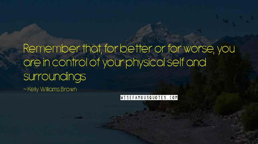 Kelly Williams Brown Quotes: Remember that, for better or for worse, you are in control of your physical self and surroundings