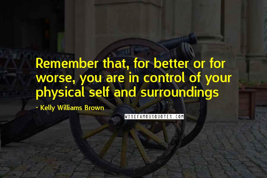 Kelly Williams Brown Quotes: Remember that, for better or for worse, you are in control of your physical self and surroundings