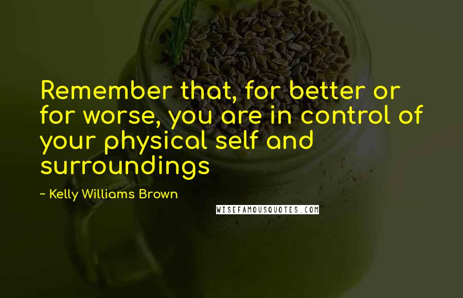 Kelly Williams Brown Quotes: Remember that, for better or for worse, you are in control of your physical self and surroundings