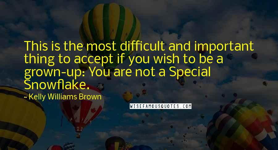 Kelly Williams Brown Quotes: This is the most difficult and important thing to accept if you wish to be a grown-up: You are not a Special Snowflake.