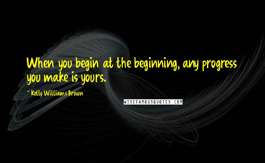 Kelly Williams Brown Quotes: When you begin at the beginning, any progress you make is yours.