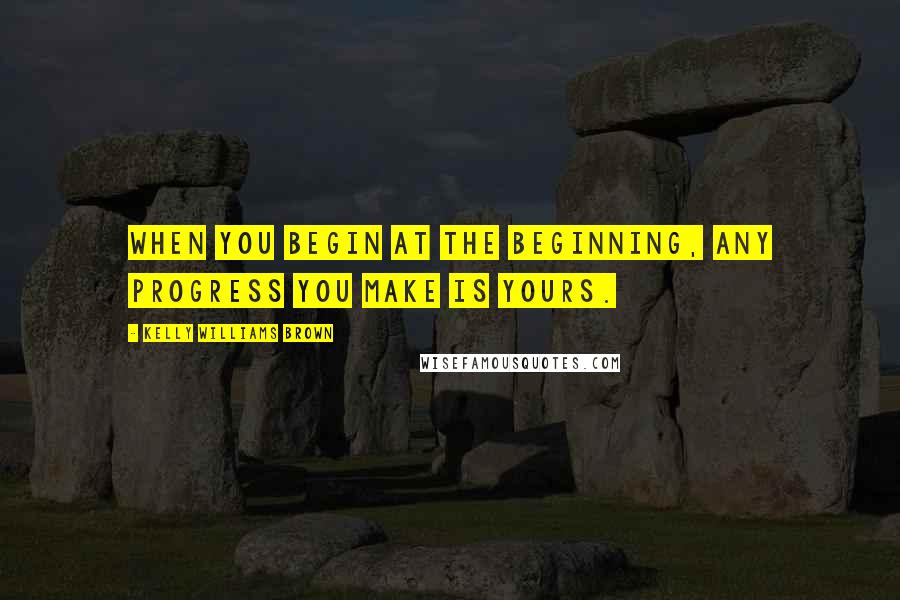 Kelly Williams Brown Quotes: When you begin at the beginning, any progress you make is yours.