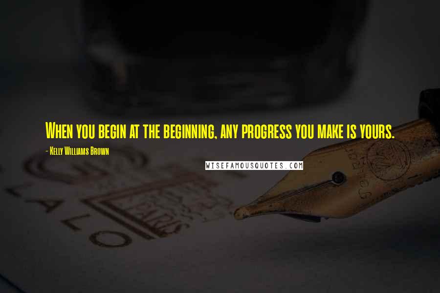 Kelly Williams Brown Quotes: When you begin at the beginning, any progress you make is yours.