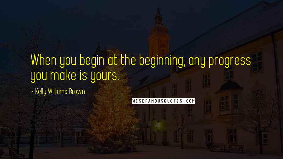 Kelly Williams Brown Quotes: When you begin at the beginning, any progress you make is yours.