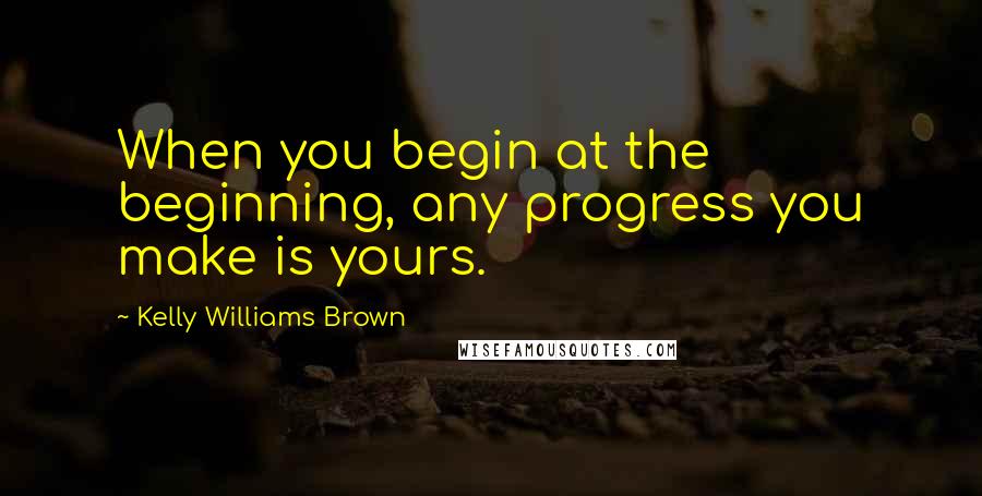 Kelly Williams Brown Quotes: When you begin at the beginning, any progress you make is yours.