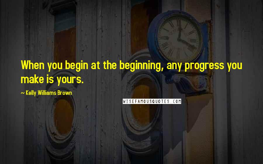 Kelly Williams Brown Quotes: When you begin at the beginning, any progress you make is yours.