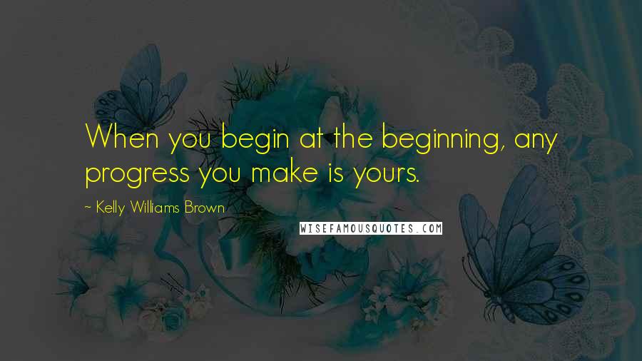 Kelly Williams Brown Quotes: When you begin at the beginning, any progress you make is yours.