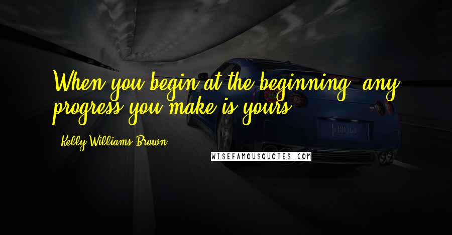 Kelly Williams Brown Quotes: When you begin at the beginning, any progress you make is yours.