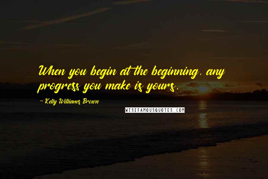 Kelly Williams Brown Quotes: When you begin at the beginning, any progress you make is yours.