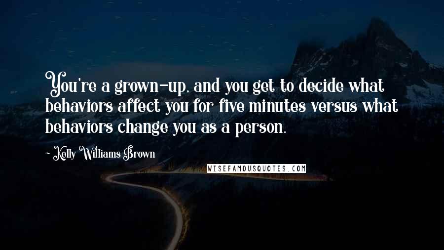 Kelly Williams Brown Quotes: You're a grown-up, and you get to decide what behaviors affect you for five minutes versus what behaviors change you as a person.