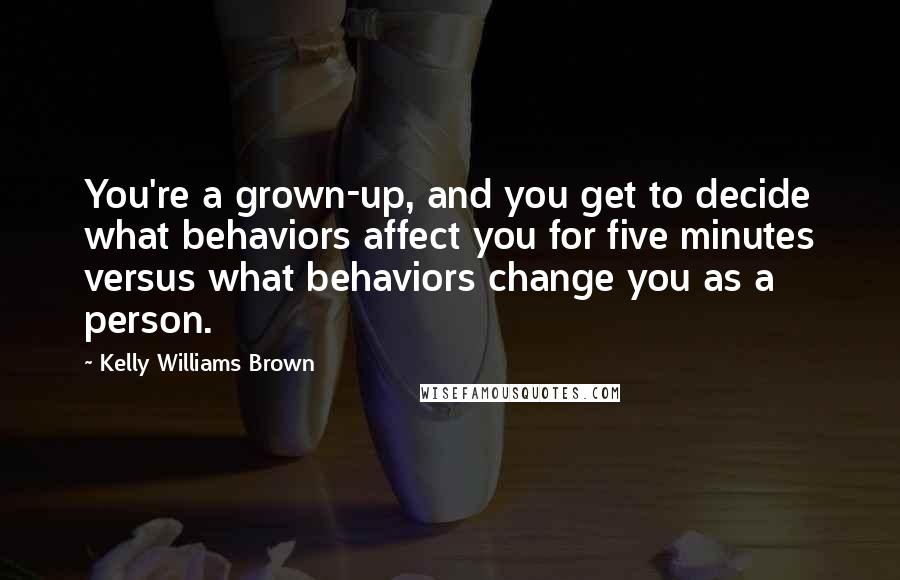 Kelly Williams Brown Quotes: You're a grown-up, and you get to decide what behaviors affect you for five minutes versus what behaviors change you as a person.