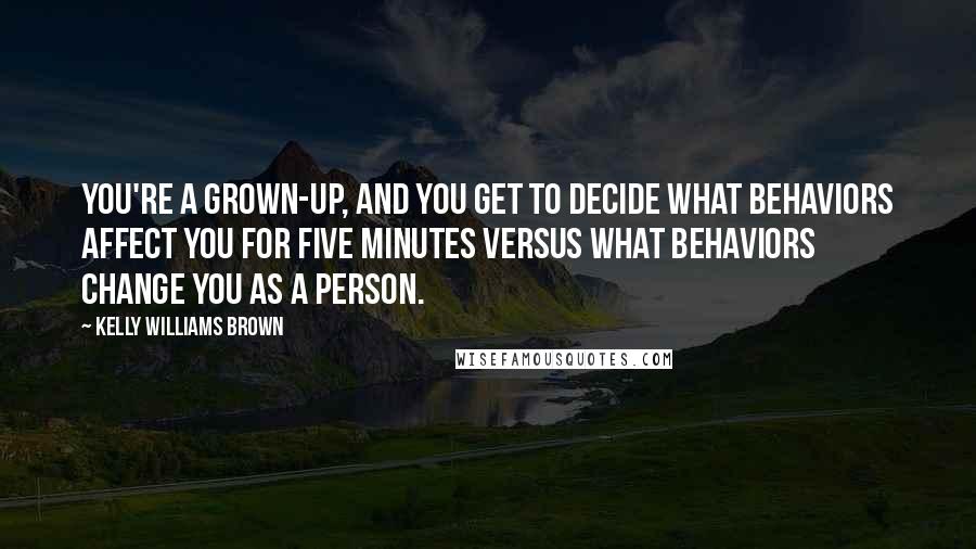 Kelly Williams Brown Quotes: You're a grown-up, and you get to decide what behaviors affect you for five minutes versus what behaviors change you as a person.